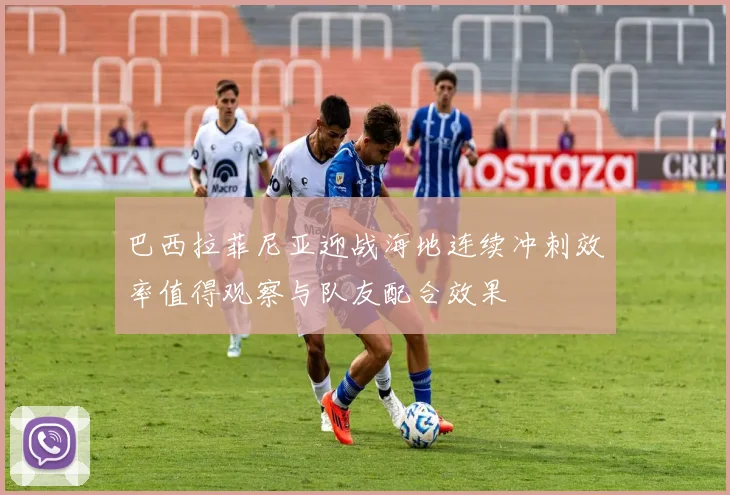 巴西拉菲尼亚迎战海地连续冲刺效率值得观察与队友配合效果