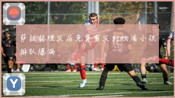 萨拉赫理发店免费剪发利物浦小孩排队爆满