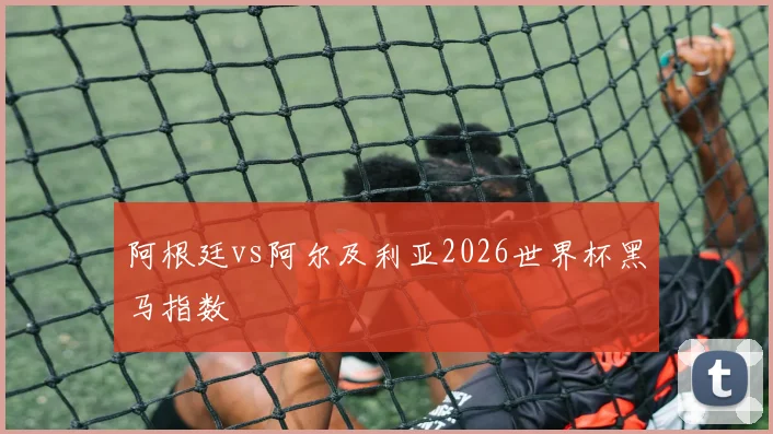 阿根廷vs阿尔及利亚2026世界杯黑马指数