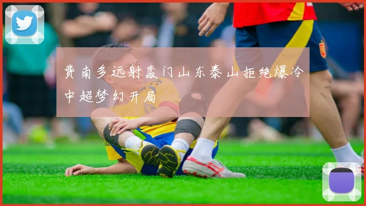 费南多远射轰门山东泰山拒绝爆冷中超梦幻开局