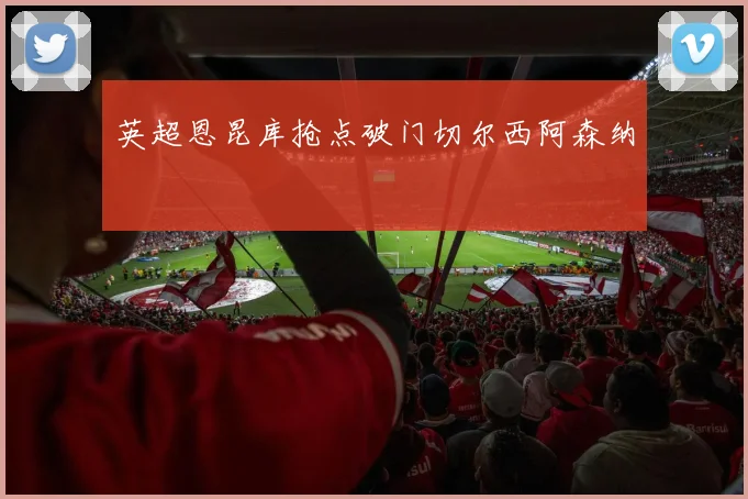 英超恩昆库抢点破门切尔西阿森纳