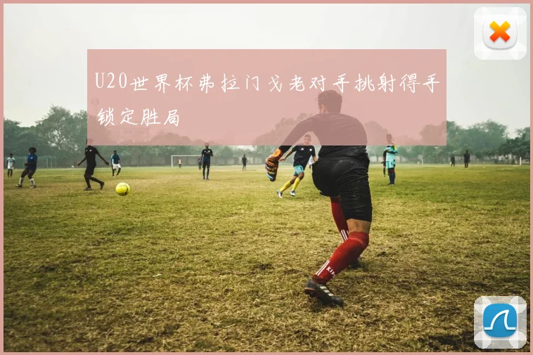 U20世界杯弗拉门戈老对手挑射得手锁定胜局