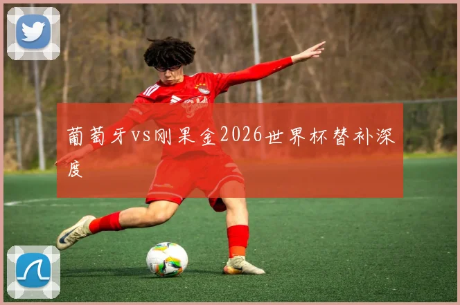 葡萄牙vs刚果金2026世界杯替补深度