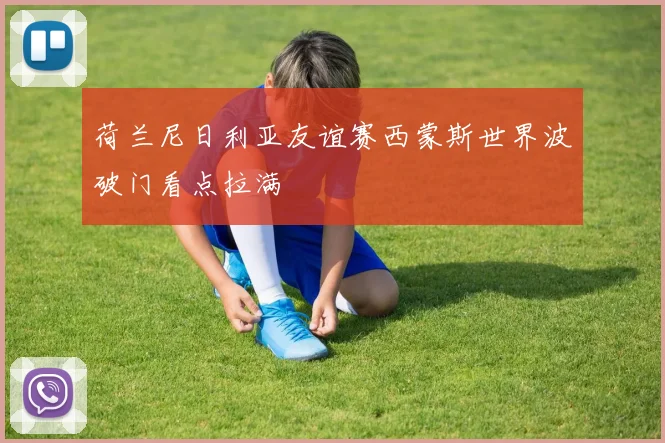 荷兰尼日利亚友谊赛西蒙斯世界波破门看点拉满