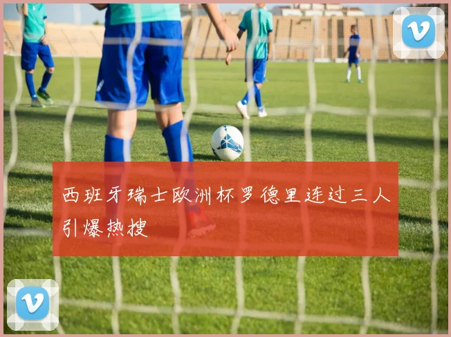 西班牙瑞士欧洲杯罗德里连过三人引爆热搜