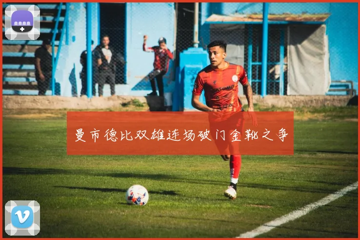 曼市德比双雄连场破门金靴之争