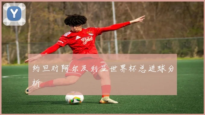 约旦对阿尔及利亚世界杯总进球分析