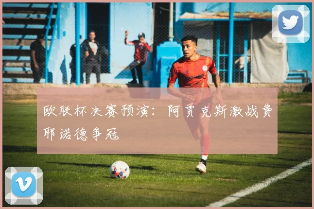 欧联杯决赛预演：阿贾克斯激战费耶诺德争冠