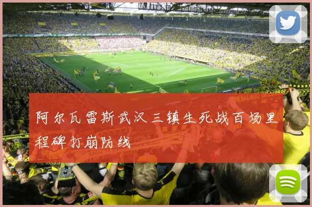 阿尔瓦雷斯武汉三镇生死战百场里程碑打崩防线