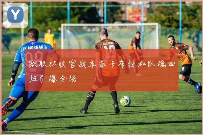 欧联杯收官战本菲卡布拉加队魂回归引爆全场