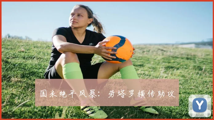 国米绝平风暴:劳塔罗横传助攻