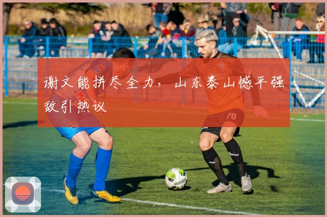谢文能拼尽全力，山东泰山憾平强敌引热议