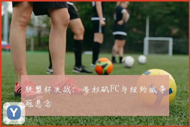 联盟杯决战：洛杉矶FC与纽约城争冠悬念