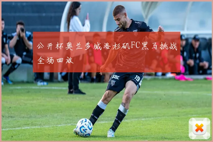 公开杯奥兰多城洛杉矶FC黑马挑战全场回放