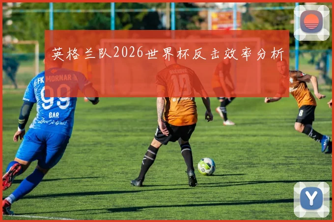 英格兰队2026世界杯反击效率分析