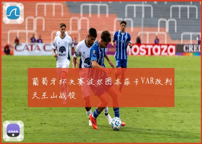 葡萄牙杯决赛波尔图本菲卡VAR改判天王山战役