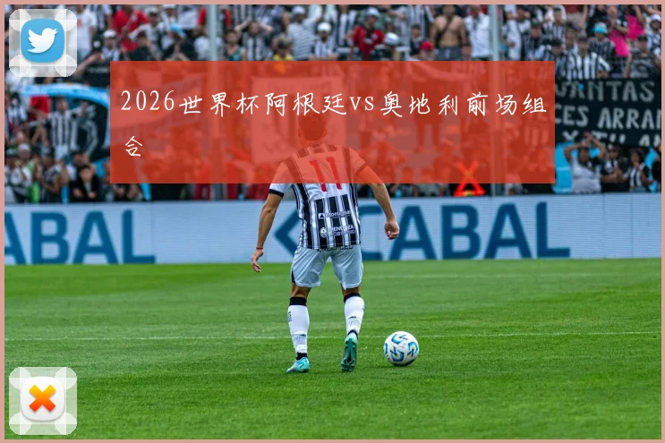 2026世界杯阿根廷vs奥地利前场组合
