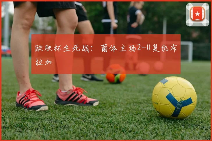 欧联杯生死战：葡体主场2-0复仇布拉加