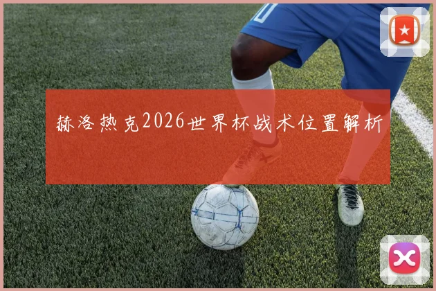 赫洛热克2026世界杯战术位置解析