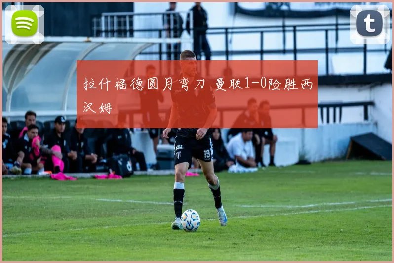 拉什福德圆月弯刀 曼联1-0险胜西汉姆