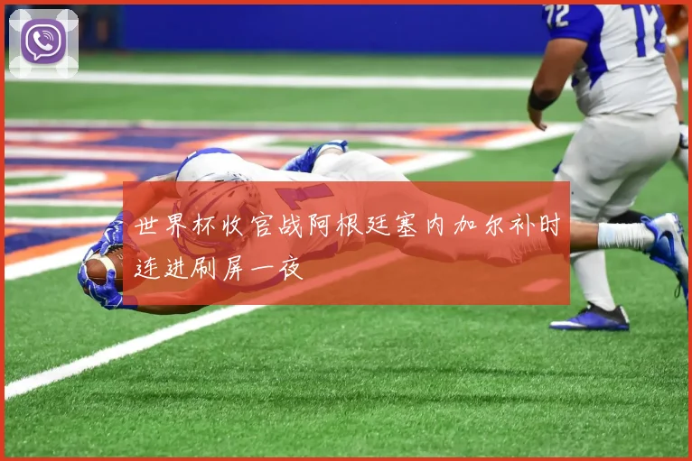 世界杯收官战阿根廷塞内加尔补时连进刷屏一夜