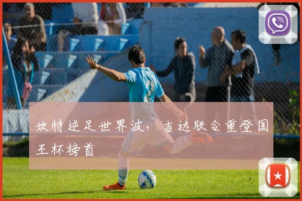 坎特逆足世界波，吉达联合重登国王杯榜首