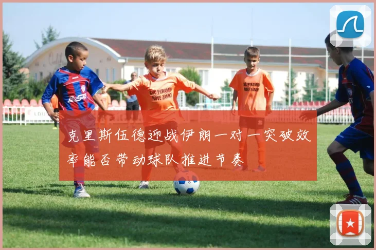 克里斯伍德迎战伊朗一对一突破效率能否带动球队推进节奏