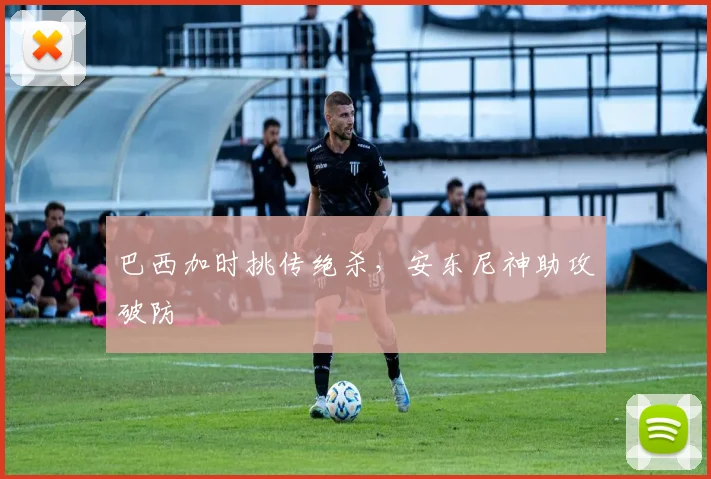 巴西加时挑传绝杀，安东尼神助攻破防