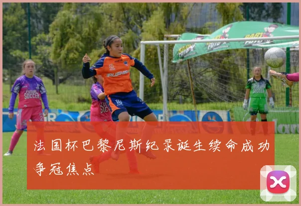 法国杯巴黎尼斯纪录诞生续命成功争冠焦点