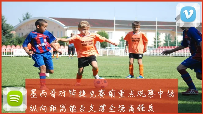 墨西哥对阵捷克赛前重点观察中场纵向距离能否支撑全场高强度