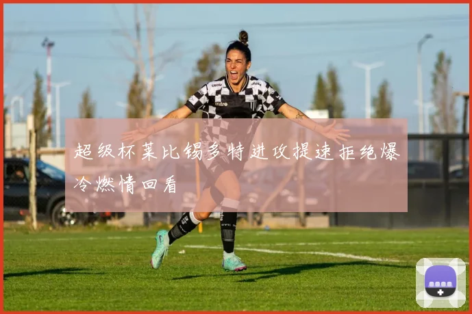 超级杯莱比锡多特进攻提速拒绝爆冷燃情回看