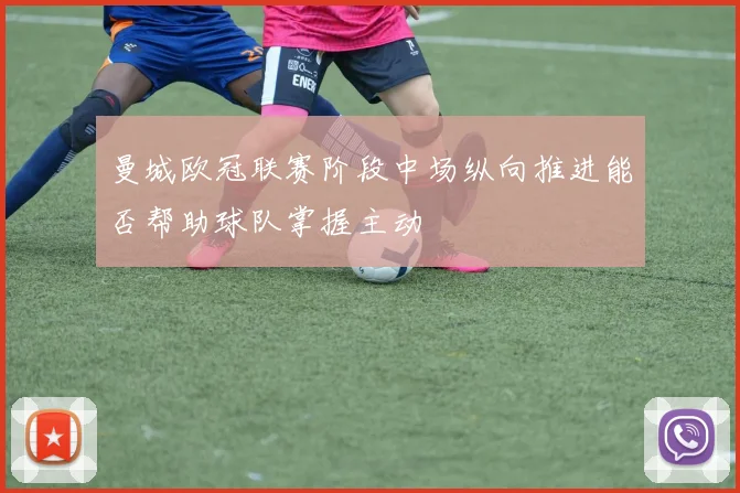 曼城欧冠联赛阶段中场纵向推进能否帮助球队掌握主动