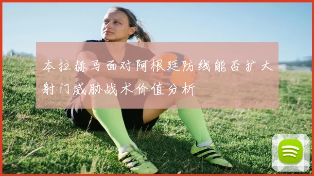 本拉赫马面对阿根廷防线能否扩大射门威胁战术价值分析