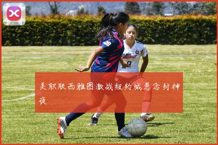 美职联西雅图激战纽约城悬念封神夜