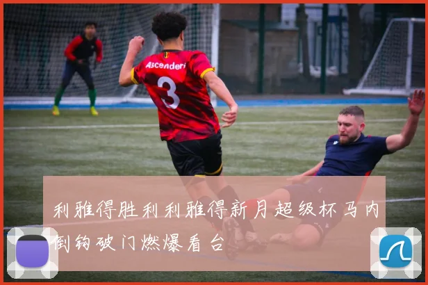 利雅得胜利利雅得新月超级杯马内倒钩破门燃爆看台