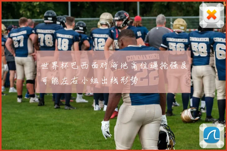 世界杯巴西面对海地高位逼抢强度可能左右小组出线形势