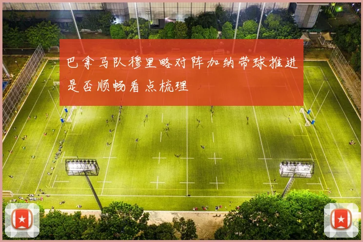 巴拿马队穆里略对阵加纳带球推进是否顺畅看点梳理