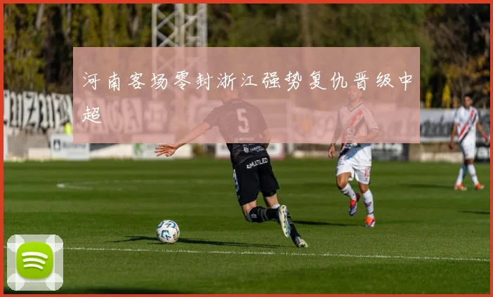 河南客场零封浙江强势复仇晋级中超