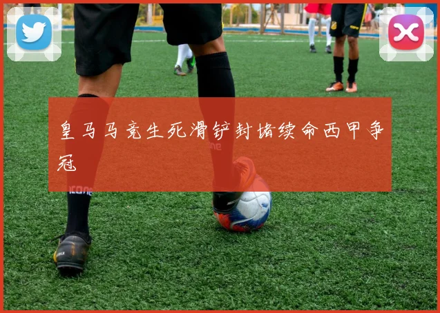 皇马马竞生死滑铲封堵续命西甲争冠