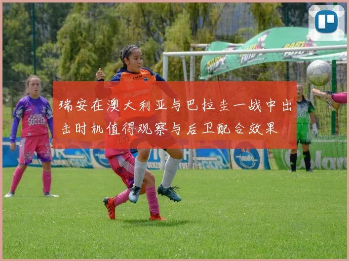 瑞安在澳大利亚与巴拉圭一战中出击时机值得观察与后卫配合效果