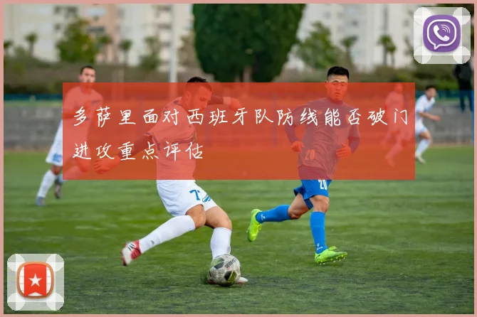 多萨里面对西班牙队防线能否破门进攻重点评估