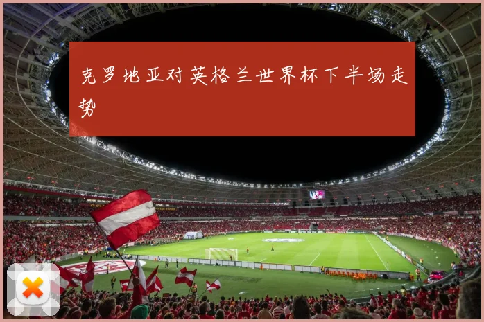 克罗地亚对英格兰世界杯下半场走势