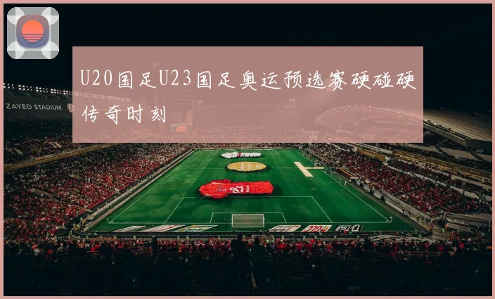 U20国足U23国足奥运预选赛硬碰硬传奇时刻