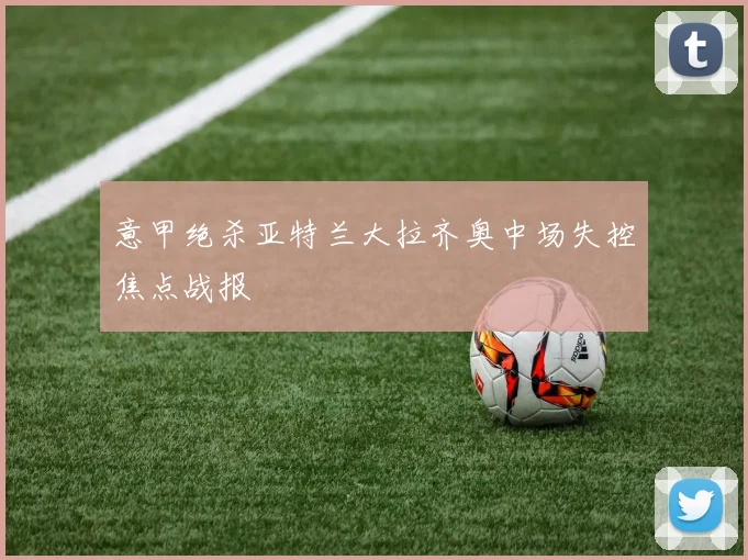意甲绝杀亚特兰大拉齐奥中场失控焦点战报