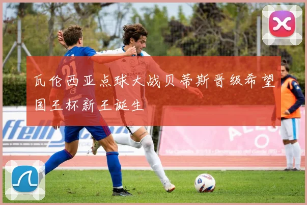 瓦伦西亚点球大战贝蒂斯晋级希望国王杯新王诞生