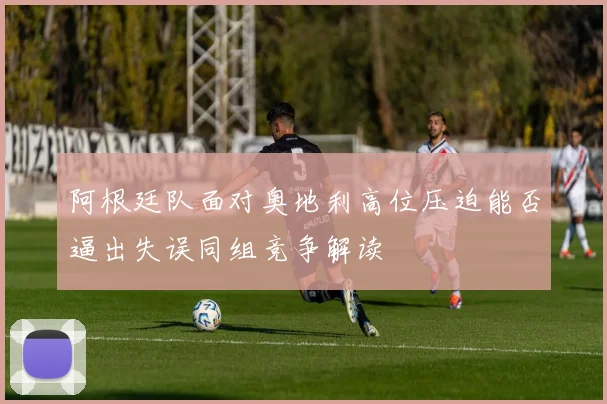 阿根廷队面对奥地利高位压迫能否逼出失误同组竞争解读