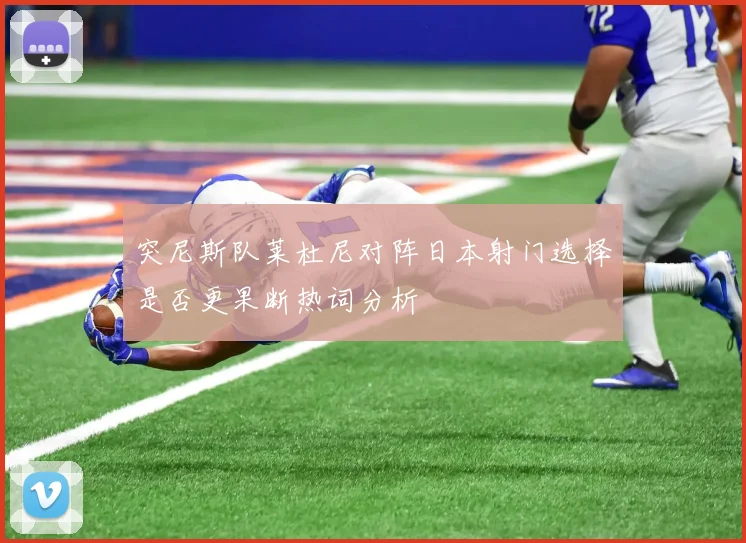 突尼斯队莱杜尼对阵日本射门选择是否更果断热词分析
