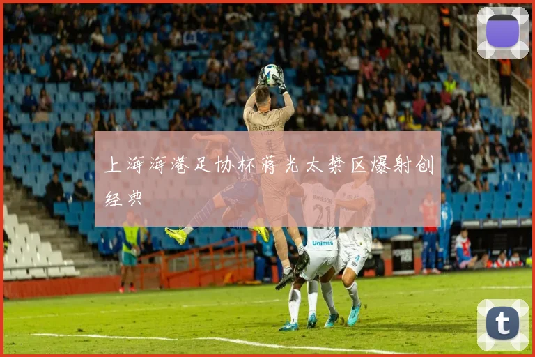 上海海港足协杯蒋光太禁区爆射创经典