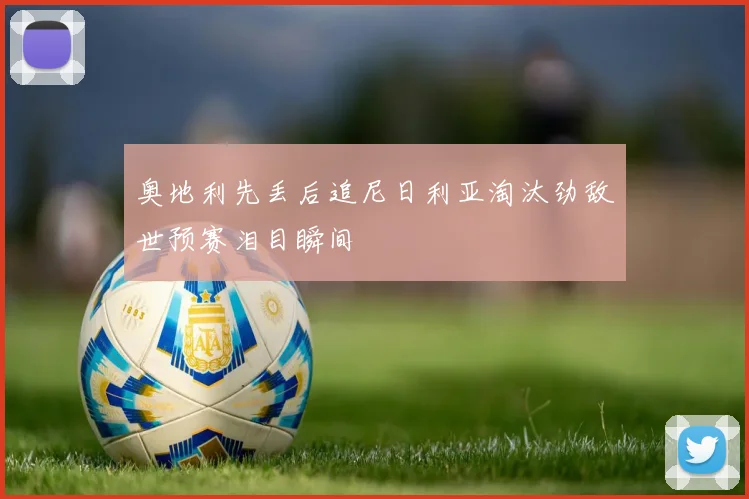 奥地利先丢后追尼日利亚淘汰劲敌世预赛泪目瞬间