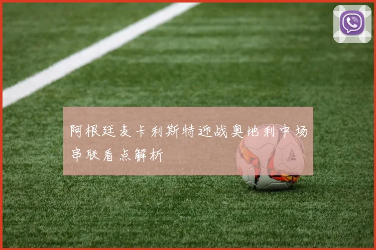 阿根廷麦卡利斯特迎战奥地利中场串联看点解析